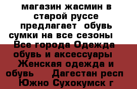 магазин жасмин в старой руссе предлагает  обувь сумки на все сезоны  - Все города Одежда, обувь и аксессуары » Женская одежда и обувь   . Дагестан респ.,Южно-Сухокумск г.